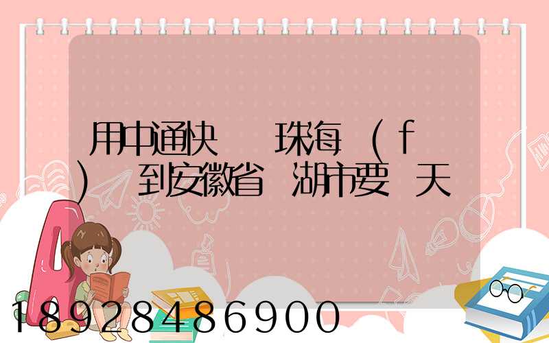 用中通快遞從珠海發(fā)貨到安徽省蕪湖市要幾天