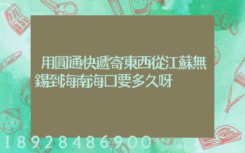 用圓通快遞寄東西從江蘇無錫到海南海口要多久呀