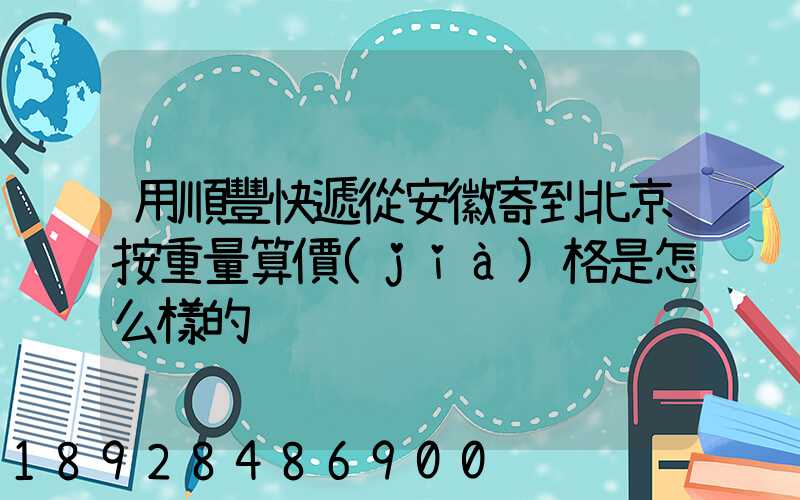 用順豐快遞從安徽寄到北京按重量算價(jià)格是怎么樣的