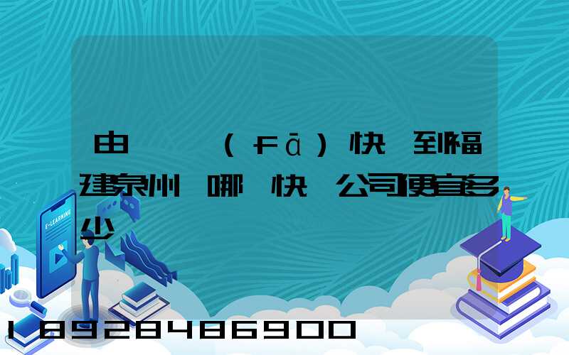 由東莞發(fā)快遞到福建泉州,哪個快遞公司便宜多少錢