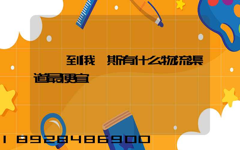 發貨到俄羅斯有什么物流渠道最便宜