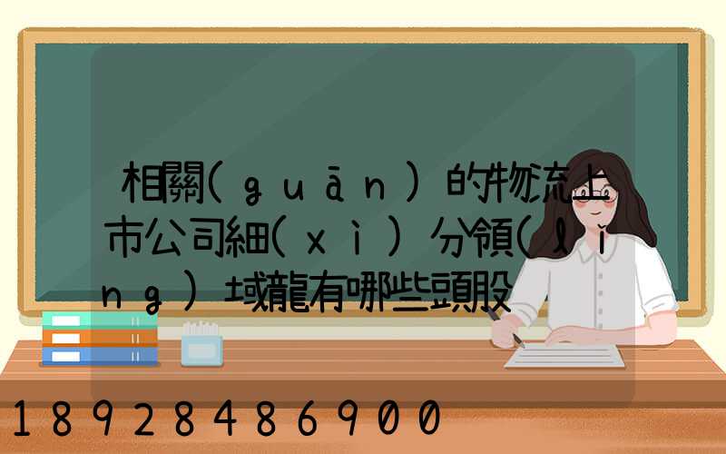 相關(guān)的物流上市公司細(xì)分領(lǐng)域龍有哪些頭股