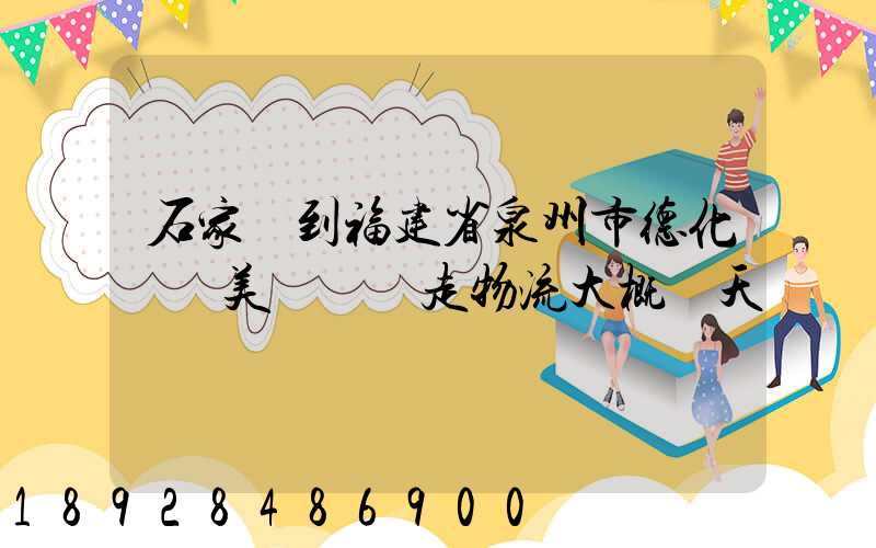 石家莊到福建省泉州市德化縣寶美開發區走物流大概幾天