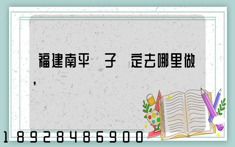 福建南平親子鑒定去哪里做,