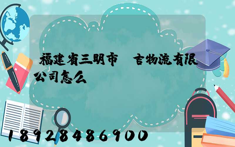 福建省三明市遠吉物流有限公司怎么樣