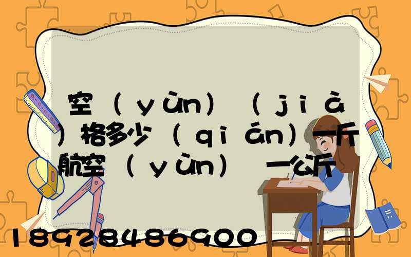 空運(yùn)價(jià)格多少錢(qián)一斤航空運(yùn)輸一公斤價(jià)格