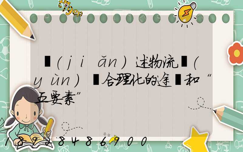 簡(jiǎn)述物流運(yùn)輸合理化的途徑和“五要素”