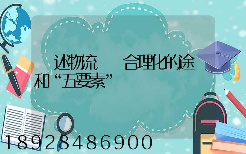 簡述物流運輸合理化的途徑和“五要素”