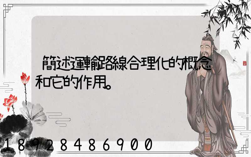 簡述運輸路線合理化的概念和它的作用。