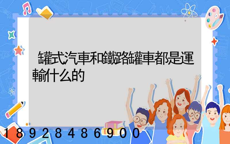 罐式汽車和鐵路罐車都是運輸什么的