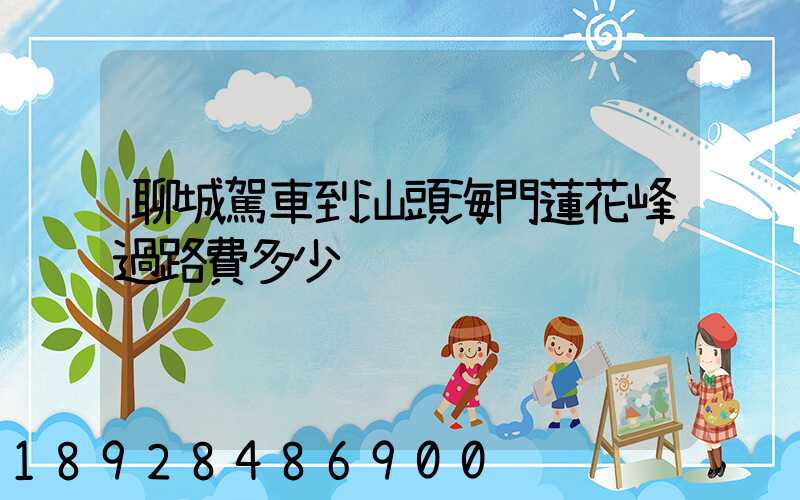 聊城駕車到汕頭海門蓮花峰過路費多少