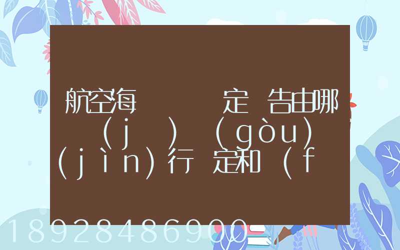 航空海運運輸鑒定報告由哪個機(jī)構(gòu)進(jìn)行鑒定和發(fā)證