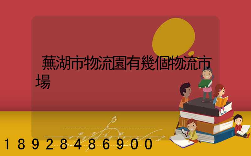 蕪湖市物流園有幾個物流市場
