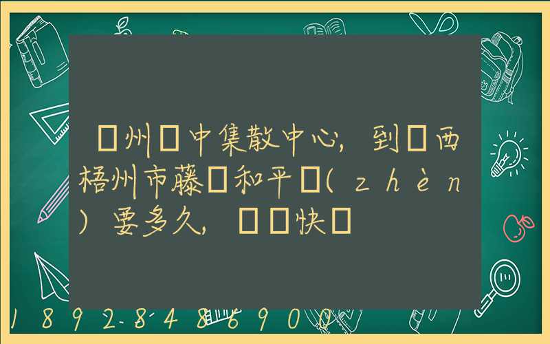 蘇州吳中集散中心,到廣西梧州市藤縣和平鎮(zhèn)要多久,順豐快遞