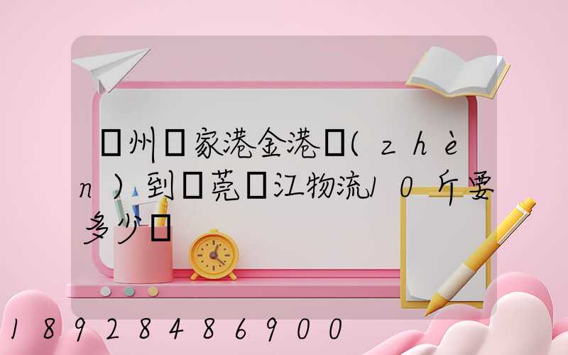 蘇州張家港金港鎮(zhèn)到東莞黃江物流10斤要多少錢