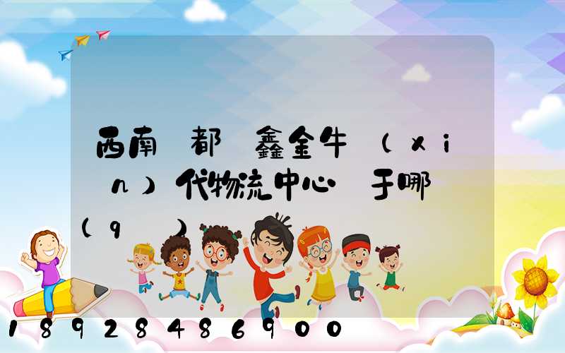 西南藥都·鑫金牛現(xiàn)代物流中心屬于哪個區(qū)