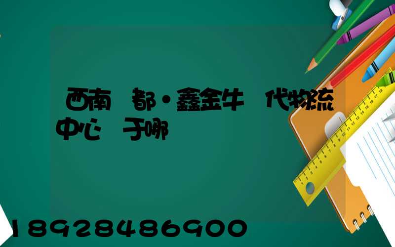 西南藥都·鑫金牛現代物流中心屬于哪個區