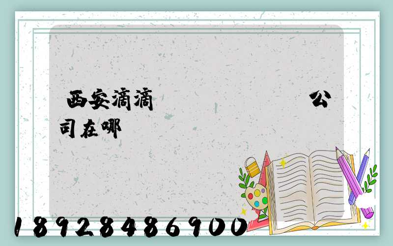 西安滴滴貨運(yùn)公司在哪