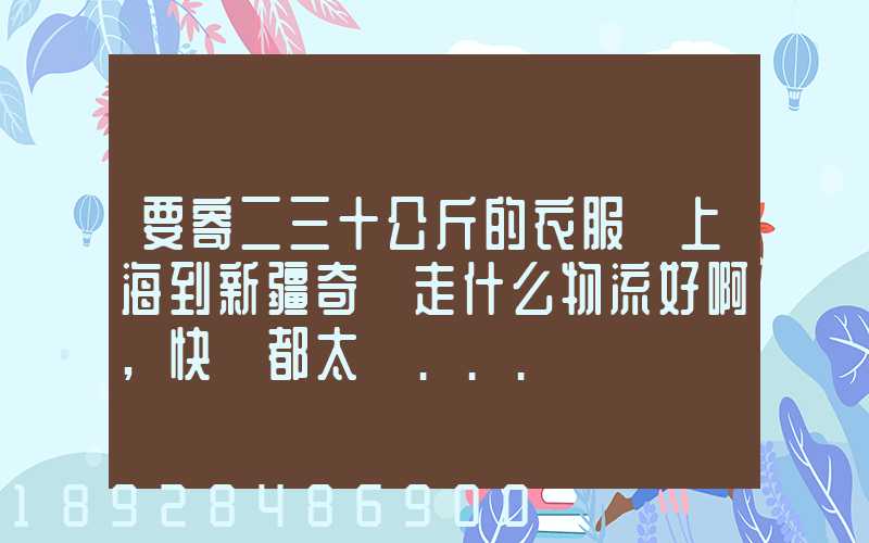 要寄二三十公斤的衣服從上海到新疆奇臺走什么物流好啊,快遞都太貴...