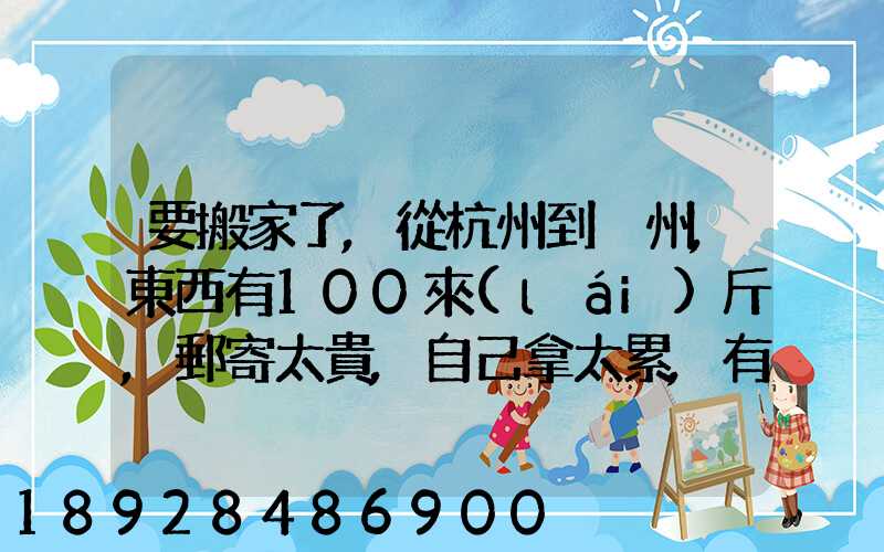 要搬家了,從杭州到溫州,東西有100來(lái)斤,郵寄太貴,自己拿太累,有什么辦法...