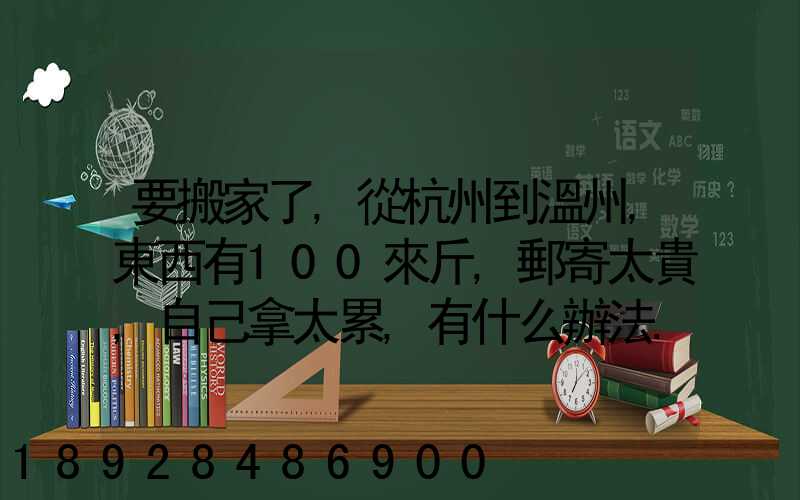 要搬家了,從杭州到溫州,東西有100來斤,郵寄太貴,自己拿太累,有什么辦法...