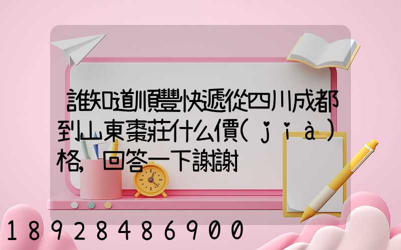 誰知道順豐快遞從四川成都到山東棗莊什么價(jià)格,回答一下謝謝