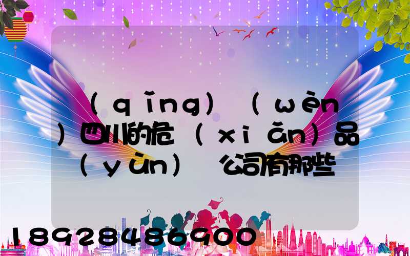請(qǐng)問(wèn)四川的危險(xiǎn)品運(yùn)輸公司有那些