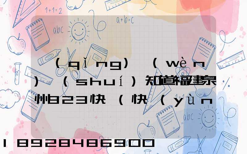 請(qǐng)問(wèn)誰(shuí)知道福建泉州923快遞(快運(yùn))的聯(lián)系電話急!!!