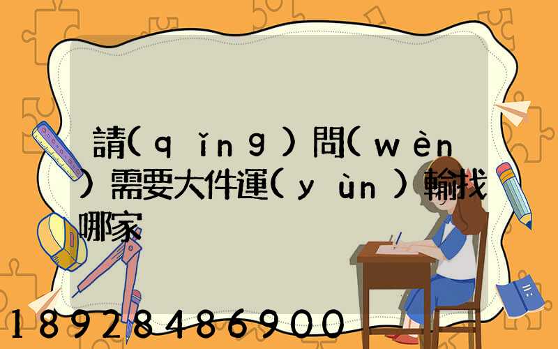 請(qǐng)問(wèn)需要大件運(yùn)輸找哪家