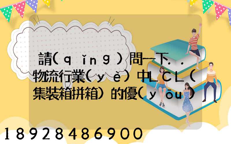 請(qǐng)問一下..物流行業(yè)中LCL(集裝箱拼箱)的優(yōu)點(diǎn)和缺點(diǎn)