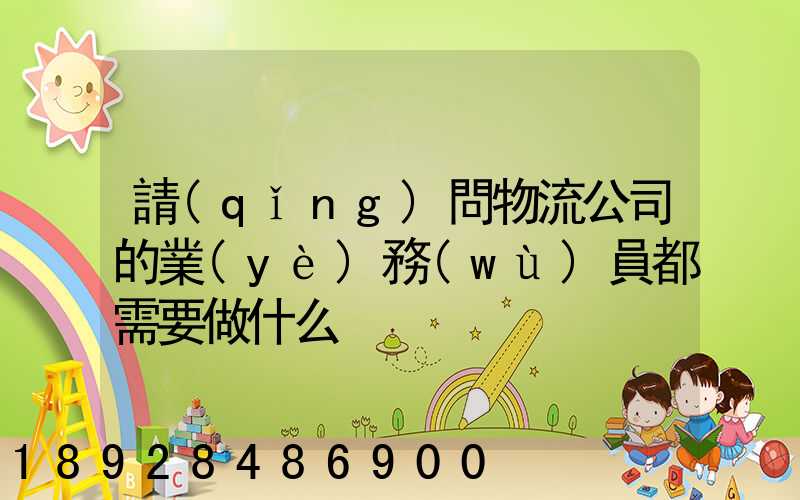 請(qǐng)問物流公司的業(yè)務(wù)員都需要做什么