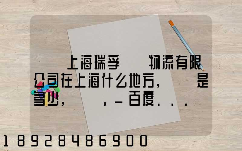 請問上海瑞孚國際物流有限公司在上海什么地方,電話是多少,謝謝。_百度...