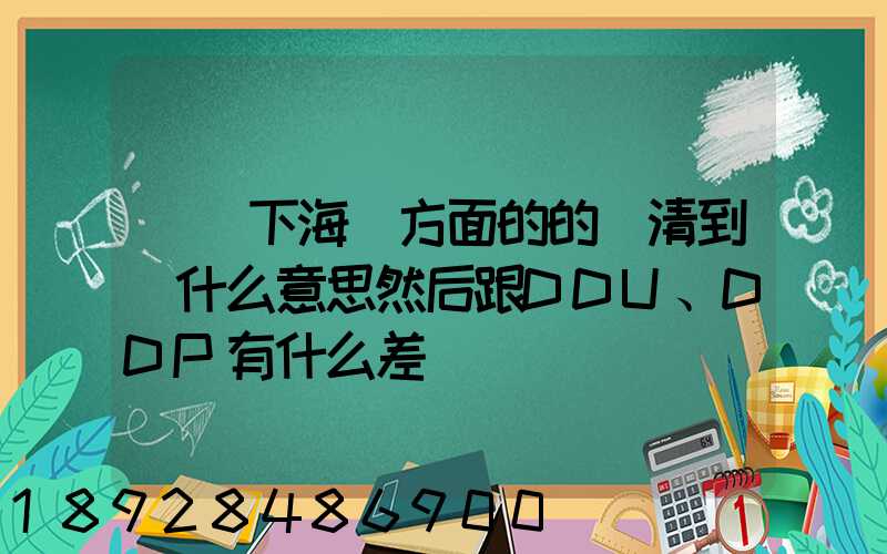 請問下海運方面的的雙清到門什么意思然后跟DDU、DDP有什么差別