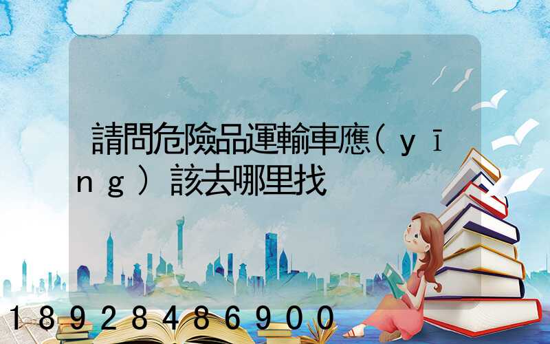 請問危險品運輸車應(yīng)該去哪里找