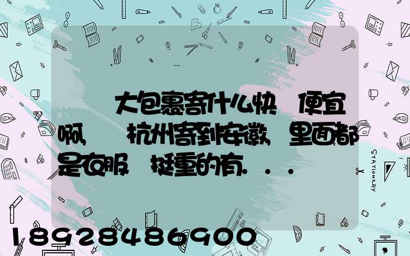 請問大包裹寄什么快遞便宜啊,從杭州寄到安徽,里面都是衣服還挺重的有...