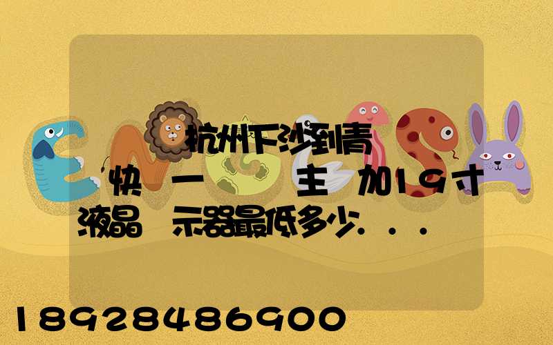 請問從杭州下沙到青島開發區快遞一臺電腦主機加19寸液晶顯示器最低多少...