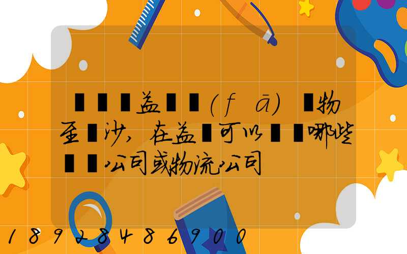 請問從益陽發(fā)貨物至長沙,在益陽可以選擇哪些貨運公司或物流公司