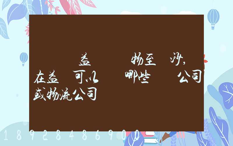 請問從益陽發貨物至長沙,在益陽可以選擇哪些貨運公司或物流公司