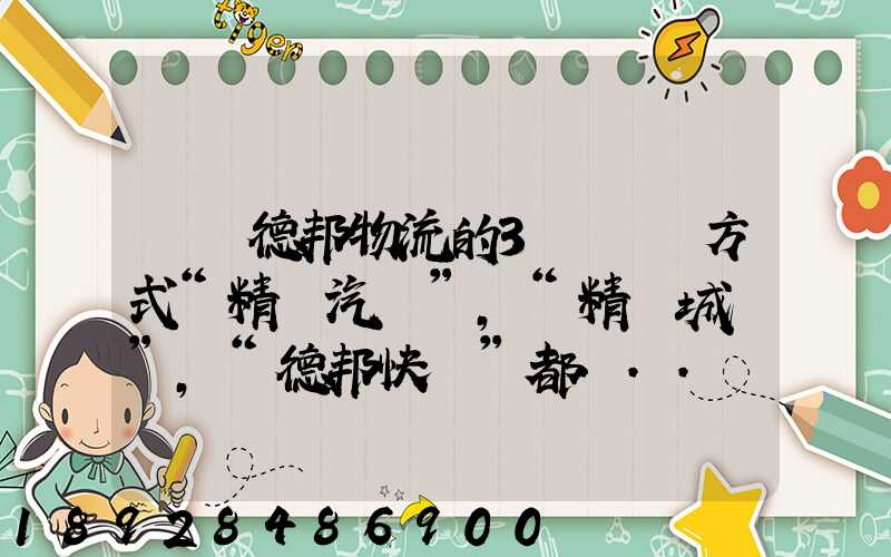 請問德邦物流的3種運輸方式“精準汽運”,“精準城運”,“德邦快遞”都...