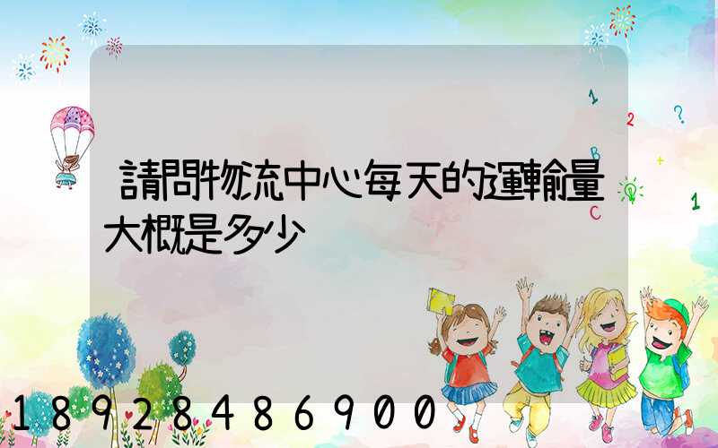 請問物流中心每天的運輸量大概是多少