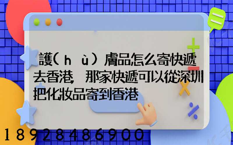 護(hù)膚品怎么寄快遞去香港,那家快遞可以從深圳把化妝品寄到香港