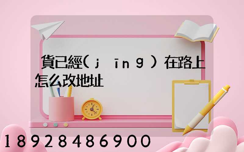 貨已經(jīng)在路上怎么改地址