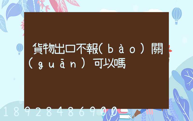 貨物出口不報(bào)關(guān)可以嗎