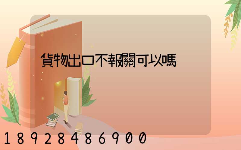 貨物出口不報關可以嗎