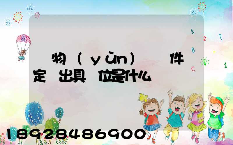 貨物運(yùn)輸條件鑒定書出具單位是什么