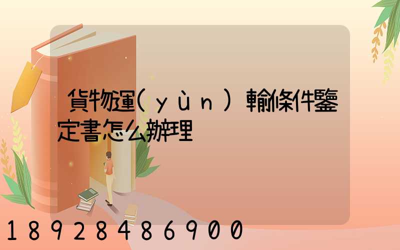 貨物運(yùn)輸條件鑒定書怎么辦理