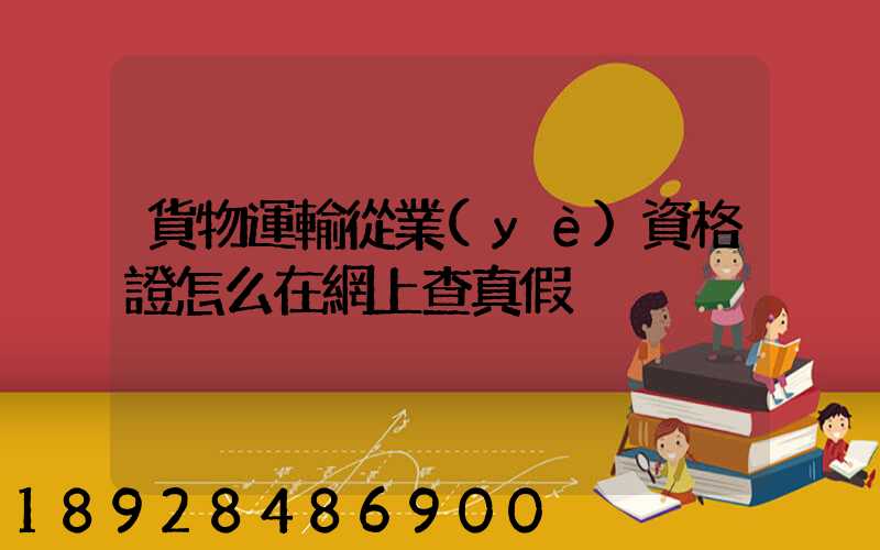 貨物運輸從業(yè)資格證怎么在網上查真假