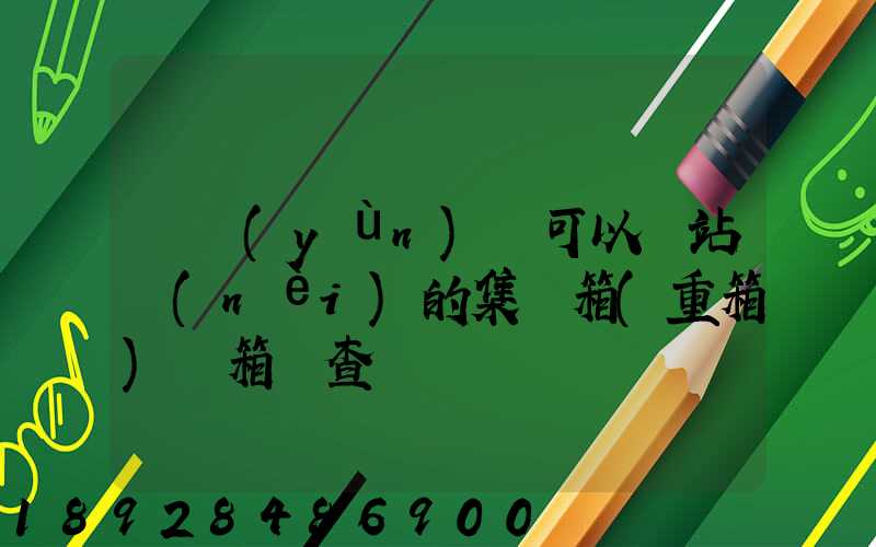 貨運(yùn)員可以對站內(nèi)的集裝箱(重箱)開箱檢查嗎