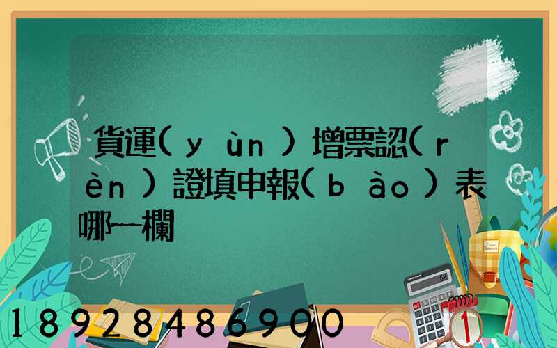 貨運(yùn)增票認(rèn)證填申報(bào)表哪一欄