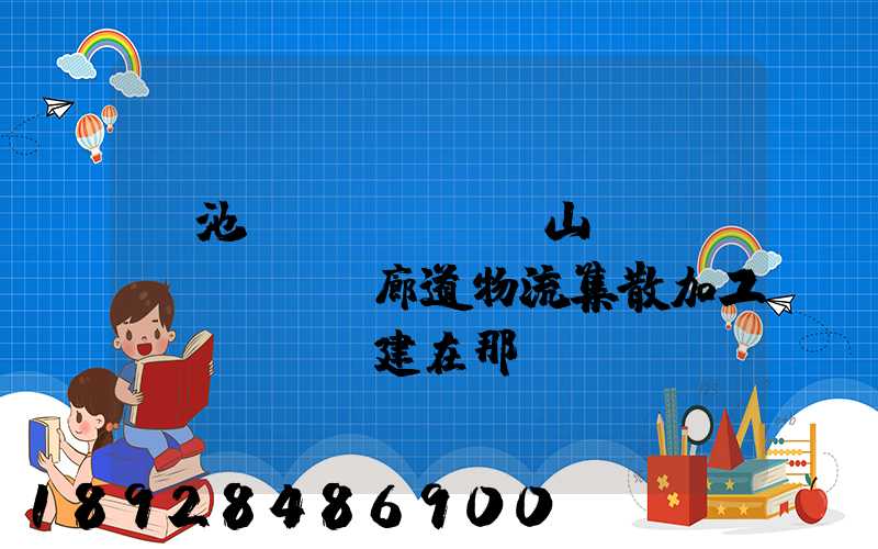 貴池區(qū)橫山礦運(yùn)輸廊道物流集散加工區(qū)建在那